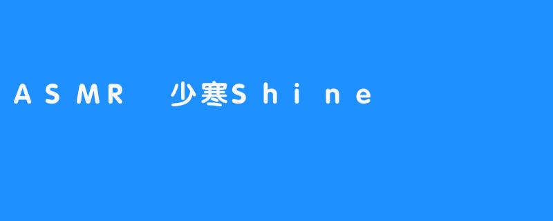 ASMR 少寒Shine 是什么？